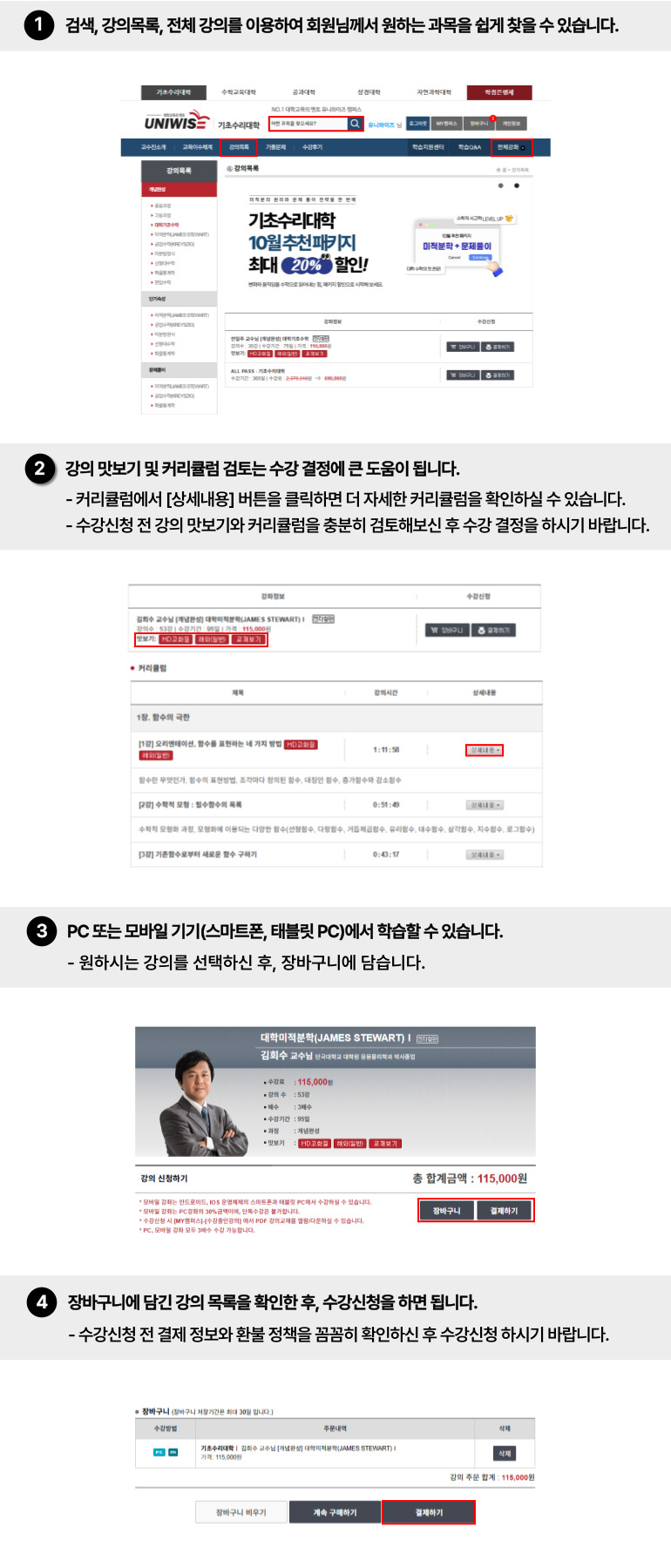 수강신청 이용가이드
																						  1. 검색, 수강신청, 전체강좌를 이용하여 회원님께서 원하시는 과목을 쉽게 찾을 수 있습니다.
																						  2. 강의 맛보기 및 커리큘럼 검토는 수강결정에 도움이 됩니다.
																							 커리큘럼에서 '상세내용' 버튼을 클릭하면 좀 더 자세한 커리큘럼을 확인하실 수 있습니다.
																							 수강신청 전 강의 맛보기와 커리큘럼을 충분히 검토해보신 후 수강결정을 하시길 바랍니다.
																						  3. PC 또는 스마트폰에서 학습하실 수 있습니다.
																							회원님의 학습환경에 따라 수강방법(PC 또는 PC+Mobile)을 선택하신 후 장바구니에 담을 수 있습니다. 
																						  4. 장바구니에 담긴 강좌 목록을 확인하신 후 수강을 신청하시면 됩니다.
																						     수강신청 전 결제정보와 환불 정책을 꼼꼼히 확인하신 후 수강을 신청하시길 바랍니다